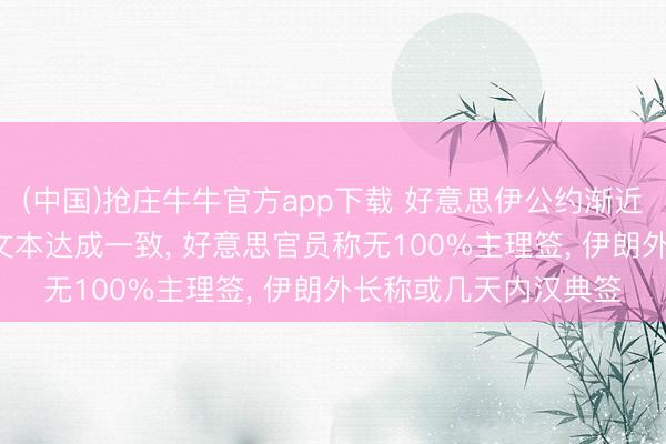 (中国)抢庄牛牛官方app下载 好意思伊公约渐近: 巴方称伊好意思就文本达成一致, 好意思官员称无100%主理签, 伊朗外长称或几天内汉典签