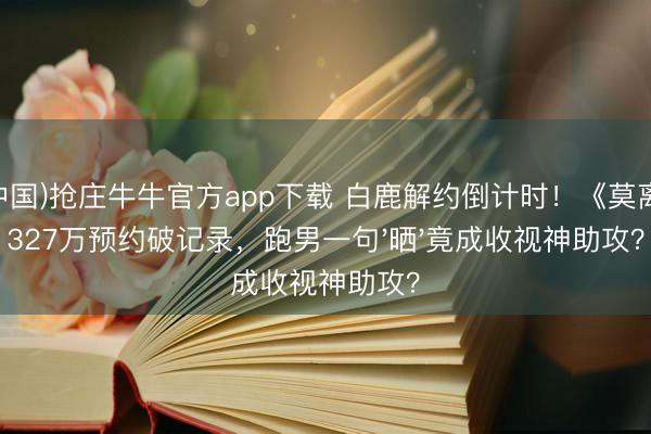 (中国)抢庄牛牛官方app下载 白鹿解约倒计时！《莫离》327万预约破记录，跑男一句'晒'竟成收视神助攻？