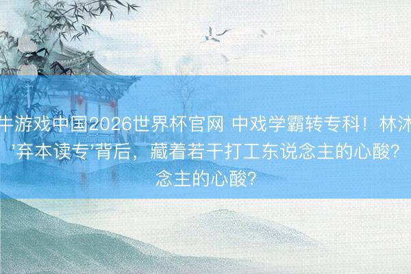 牛牛游戏中国2026世界杯官网 中戏学霸转专科！林沐然'弃本读专'背后，藏着若干打工东说念主的心酸？