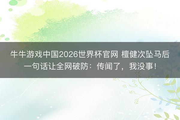牛牛游戏中国2026世界杯官网 檀健次坠马后一句话让全网破防：传闻了，我没事！