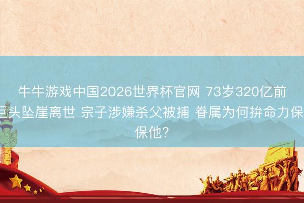 牛牛游戏中国2026世界杯官网 73岁320亿前锋巨头坠崖离世 宗子涉嫌杀父被捕 眷属为何拚命力保他？