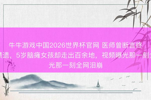 牛牛游戏中国2026世界杯官网 医师曾断言终生无法馈遗，5岁脑瘫女孩却走出百余地，视频曝光那一刻全网泪崩
