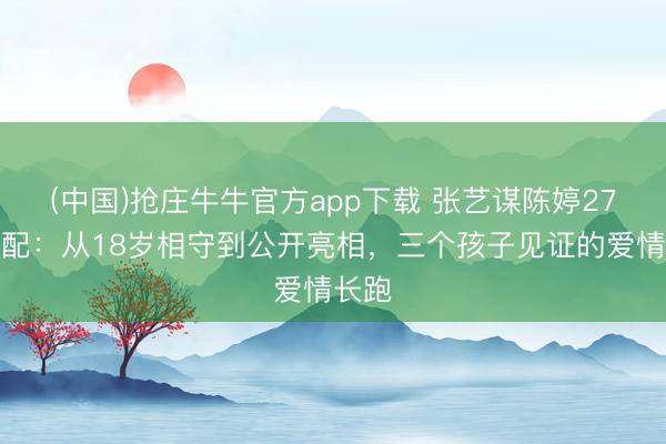 (中国)抢庄牛牛官方app下载 张艺谋陈婷27年婚配：从18岁相守到公开亮相，三个孩子见证的爱情长跑