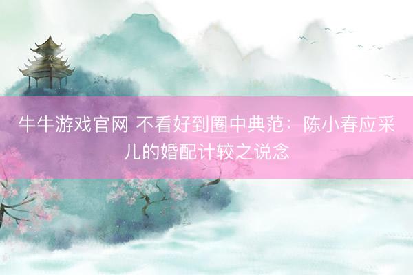 牛牛游戏官网 不看好到圈中典范：陈小春应采儿的婚配计较之说念