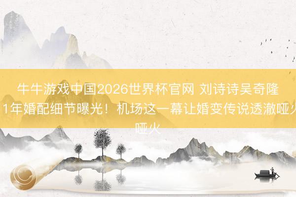 牛牛游戏中国2026世界杯官网 刘诗诗吴奇隆11年婚配细节曝光！机场这一幕让婚变传说透澈哑火