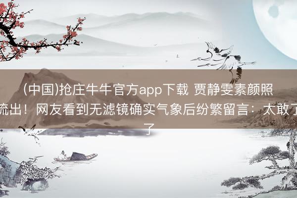 (中国)抢庄牛牛官方app下载 贾静雯素颜照流出！网友看到无滤镜确实气象后纷繁留言：太敢了
