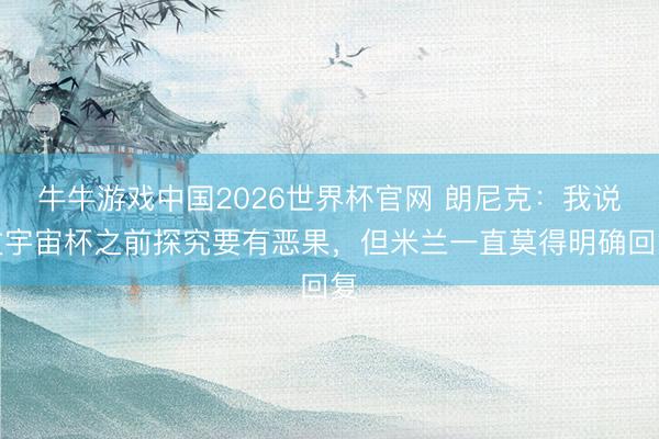 牛牛游戏中国2026世界杯官网 朗尼克：我说过宇宙杯之前探究要有恶果，但米兰一直莫得明确回复