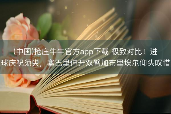 (中国)抢庄牛牛官方app下载 极致对比！进球庆祝须臾，塞巴里伸开双臂加布里埃尔仰头叹惜
