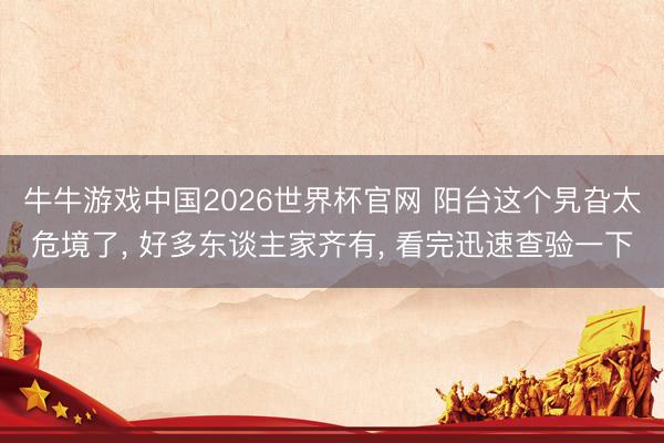 牛牛游戏中国2026世界杯官网 阳台这个旯旮太危境了, 好多东谈主家齐有, 看完迅速查验一下