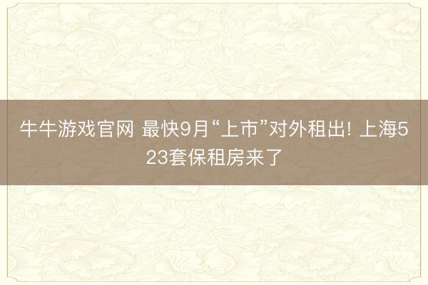 牛牛游戏官网 最快9月“上市”对外租出! 上海523套保租房来了