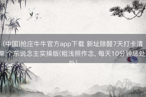 (中国)抢庄牛牛官方app下载 新址除醛7天打卡清单|个东说念主实操版(粗浅照作念, 每天10分钟惩处)