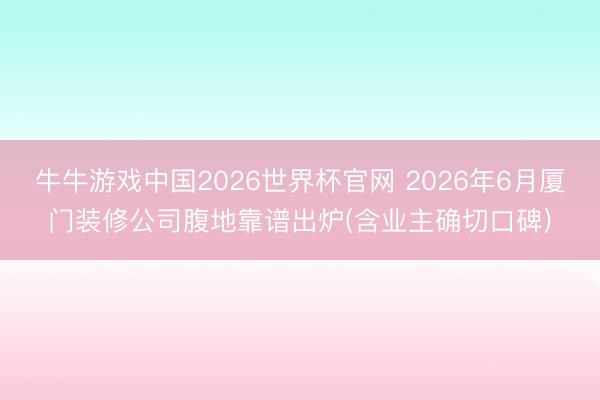 牛牛游戏中国2026世界杯官网 2026年6月厦门装修公司腹地靠谱出炉(含业主确切口碑)