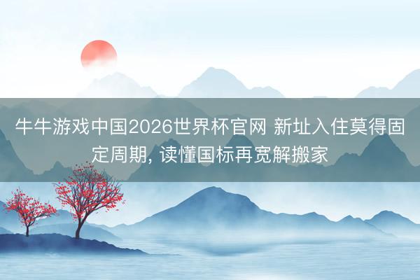 牛牛游戏中国2026世界杯官网 新址入住莫得固定周期, 读懂国标再宽解搬家