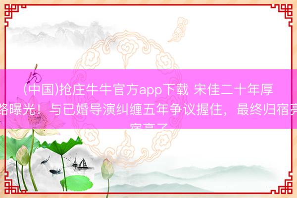 (中国)抢庄牛牛官方app下载 宋佳二十年厚谊路曝光！与已婚导演纠缠五年争议握住，最终归宿亮了
