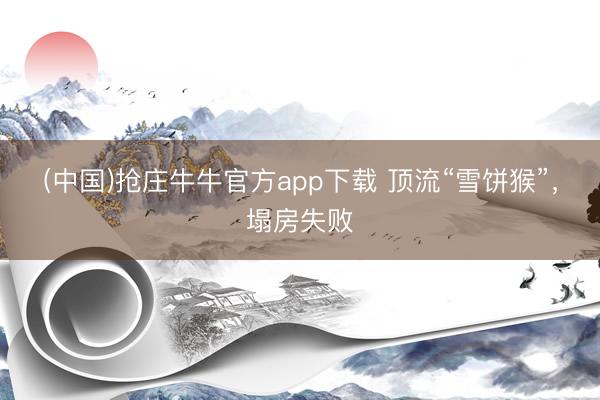 (中国)抢庄牛牛官方app下载 顶流“雪饼猴”，塌房失败