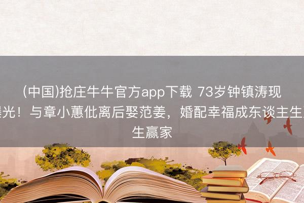 (中国)抢庄牛牛官方app下载 73岁钟镇涛现状曝光！与章小蕙仳离后娶范姜，婚配幸福成东谈主生赢家