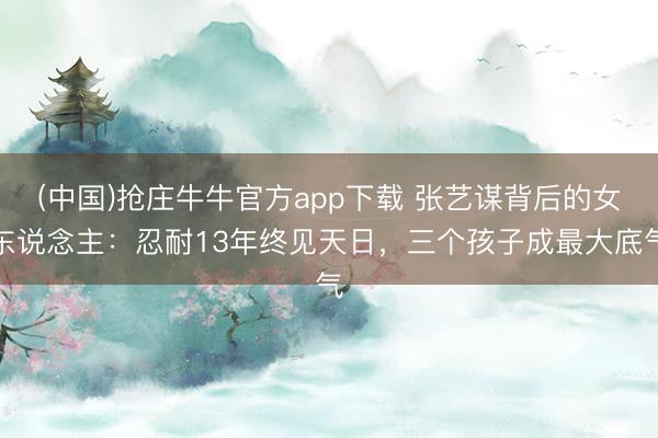 (中国)抢庄牛牛官方app下载 张艺谋背后的女东说念主:忍耐13年终见天日,三个孩子成最大底气