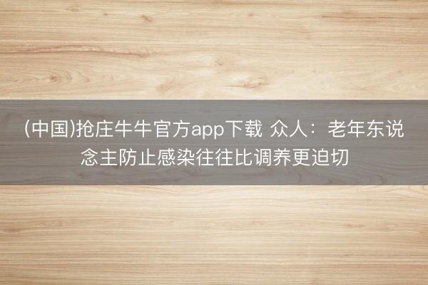 (中国)抢庄牛牛官方app下载 众人：老年东说念主防止感染往往比调养更迫切