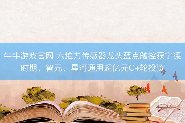 牛牛游戏官网 六维力传感器龙头蓝点触控获宁德时期、智元、星河通用超亿元C+轮投资