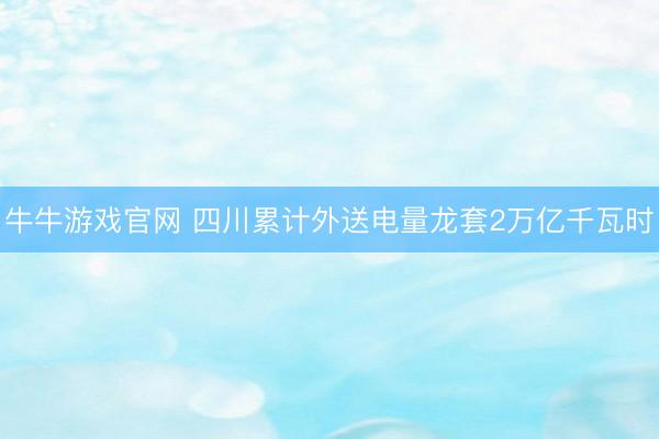 牛牛游戏官网 四川累计外送电量龙套2万亿千瓦时