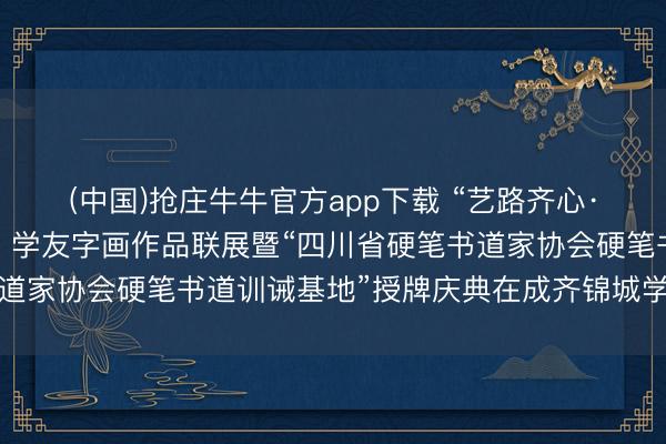 (中国)抢庄牛牛官方app下载 “艺路齐心·雅韵锦城”名家、师生、学友字画作品联展暨“四川省硬笔书道家协会硬笔书道训诫基地”授牌庆典在成齐锦城学院厚爱举行