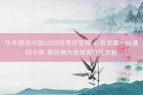 牛牛游戏中国2026世界杯官网 心有灵犀一丝通四十年 鸳侣俩为赤城湖守住文脉