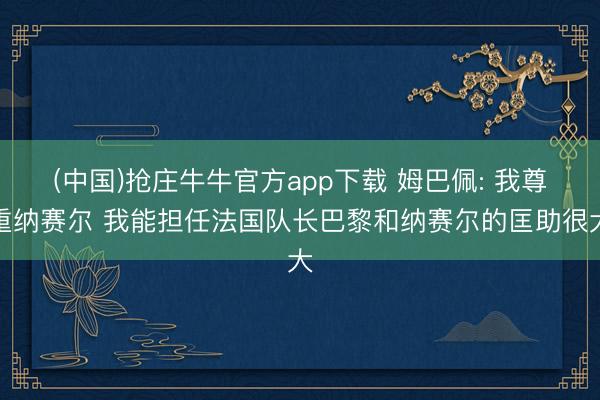 (中国)抢庄牛牛官方app下载 姆巴佩: 我尊重纳赛尔 我能担任法国队长巴黎和纳赛尔的匡助很大