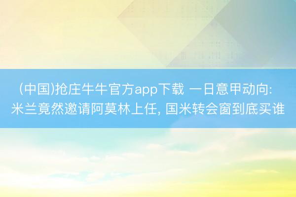 (中国)抢庄牛牛官方app下载 一日意甲动向: 米兰竟然邀请阿莫林上任, 国米转会窗到底买谁