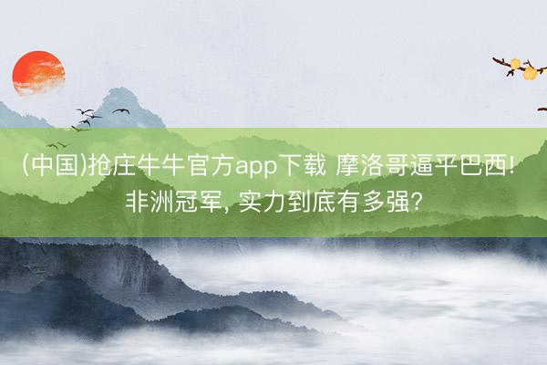 (中国)抢庄牛牛官方app下载 摩洛哥逼平巴西! 非洲冠军, 实力到底有多强?