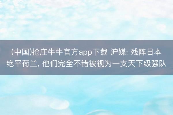 (中国)抢庄牛牛官方app下载 沪媒: 残阵日本绝平荷兰, 他们完全不错被视为一支天下级强队