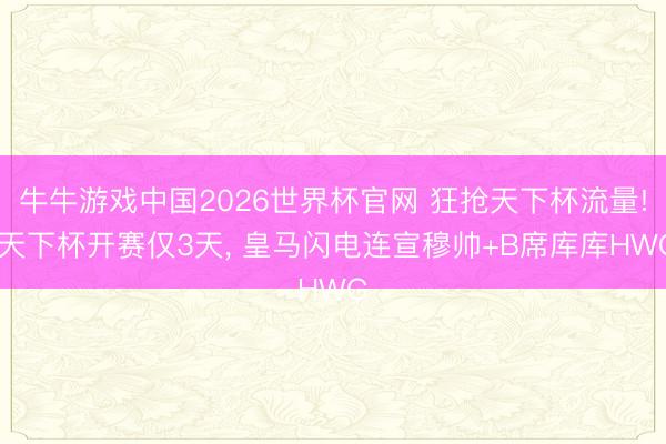 牛牛游戏中国2026世界杯官网 狂抢天下杯流量! 天下杯开赛仅3天, 皇马闪电连宣穆帅+B席库库HWG