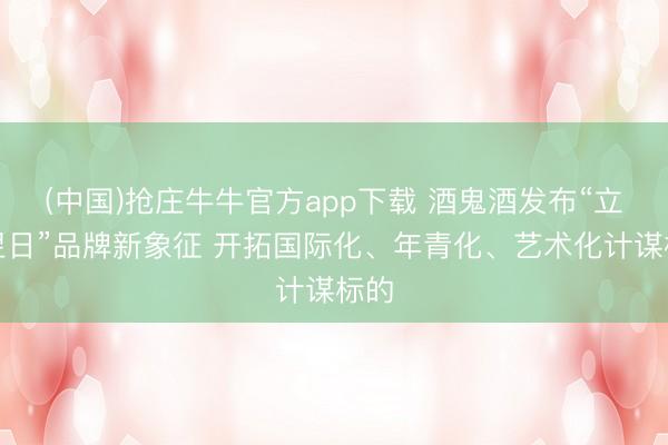 (中国)抢庄牛牛官方app下载 酒鬼酒发布“立异翌日”品牌新象征 开拓国际化、年青化、艺术化计谋标的