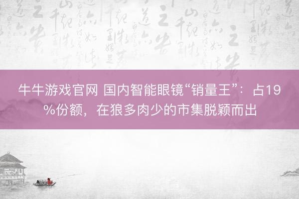 牛牛游戏官网 国内智能眼镜“销量王”：占19%份额，在狼多肉少的市集脱颖而出