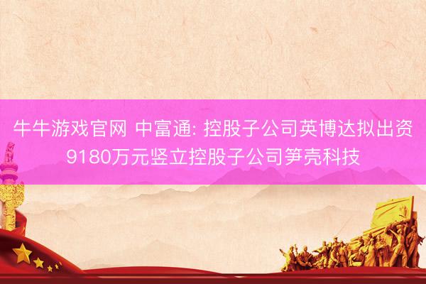 牛牛游戏官网 中富通: 控股子公司英博达拟出资9180万元竖立控股子公司笋壳科技