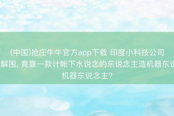(中国)抢庄牛牛官方app下载 印度小科技公司的创业解围, 竟靠一款计帐下水说念的东说念主造机器东说念主?