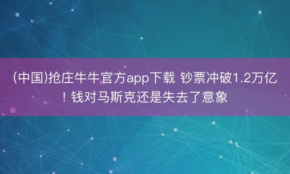 (中国)抢庄牛牛官方app下载 钞票冲破1.2万亿! 钱对马斯克还是失去了意象