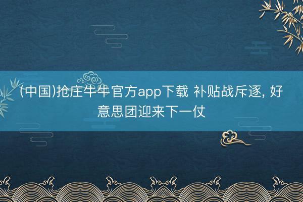 (中国)抢庄牛牛官方app下载 补贴战斥逐, 好意思团迎来下一仗