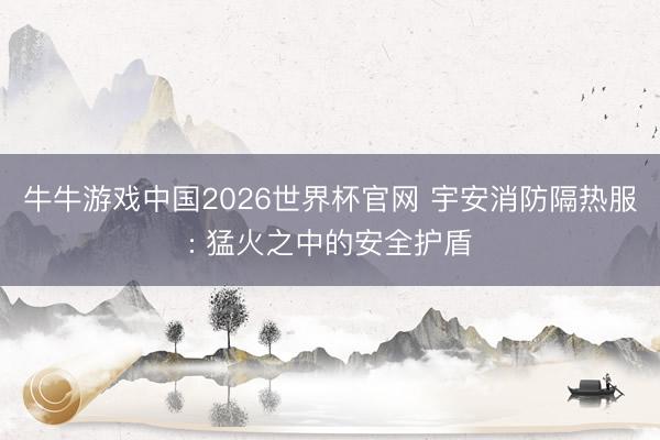 牛牛游戏中国2026世界杯官网 宇安消防隔热服: 猛火之中的安全护盾