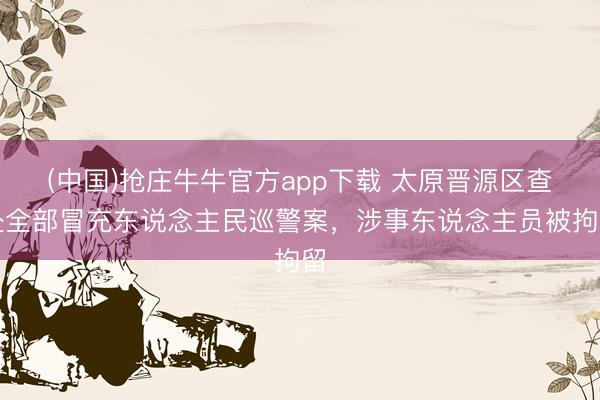 (中国)抢庄牛牛官方app下载 太原晋源区查处全部冒充东说念主民巡警案，涉事东说念主员被拘留
