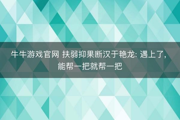 牛牛游戏官网 扶弱抑果断汉于艳龙: 遇上了, 能帮一把就帮一把
