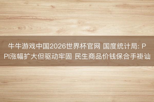 牛牛游戏中国2026世界杯官网 国度统计局: PPI涨幅扩大但驱动牢固 民生商品价钱保合手褂讪