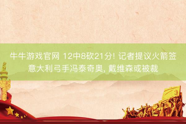 牛牛游戏官网 12中8砍21分! 记者提议火箭签意大利弓手冯泰奇奥, 戴维森或被裁
