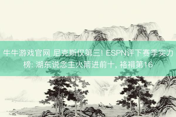 牛牛游戏官网 尼克斯仅第三! ESPN评下赛季实力榜: 湖东说念主火箭进前十, 袼褙第16
