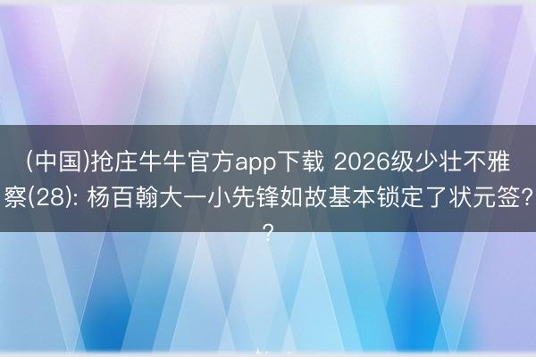 (中国)抢庄牛牛官方app下载 2026级少壮不雅察(28): 杨百翰大一小先锋如故基本锁定了状元签?