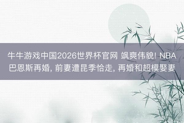 牛牛游戏中国2026世界杯官网 飒爽伟貌! NBA巴恩斯再婚, 前妻遭昆季恰走, 再婚和超模娶妻