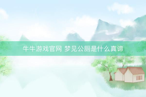 牛牛游戏官网 梦见公厕是什么真谛