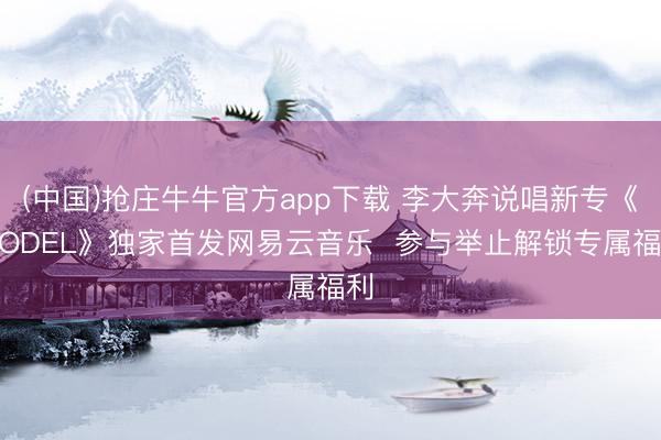 (中国)抢庄牛牛官方app下载 李大奔说唱新专《MODEL》独家首发网易云音乐  参与举止解锁专属福利
