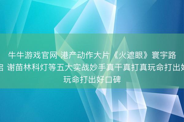 牛牛游戏官网 港产动作大片《火遮眼》寰宇路演开启 谢苗林科灯等五大实战妙手真干真打真玩命打出好口碑