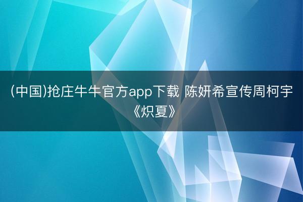 (中国)抢庄牛牛官方app下载 陈妍希宣传周柯宇《炽夏》
