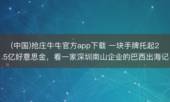(中国)抢庄牛牛官方app下载 一块手牌托起2.5亿好意思金，看一家深圳南山企业的巴西出海记